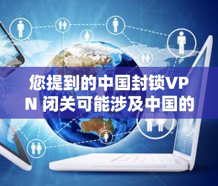 您提到的中国封锁VPN 闭关可能涉及中国的网络空间管理政策。中国政府在网络安全方面的管理政策旨在保护公民个人信息、防止网络犯罪，并维护国家安全。以下是关于中国网络空间管理的一些内容