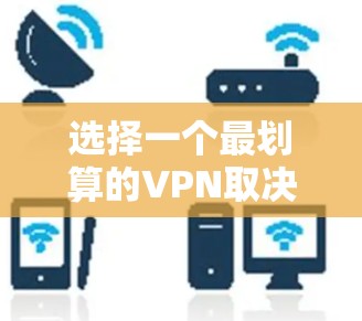 选择一个最划算的VPN取决于多种因素，比如价格、稳定性、流量限制、安全性以及用户的使用习惯等。以下是一些考虑因素