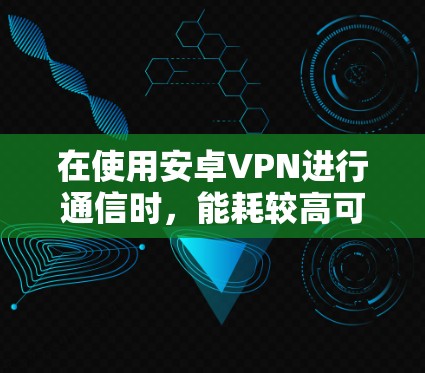 在使用安卓VPN进行通信时,能耗较高可能是由于软件和硬件的综合影响。以下是针对这种情况的建议