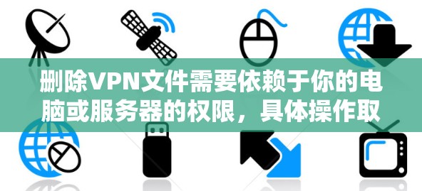 删除VPN文件需要依赖于你的电脑或服务器的权限，具体操作取决于文件的类型和存储的位置。以下是一些常见的步骤，适用于大多数情况