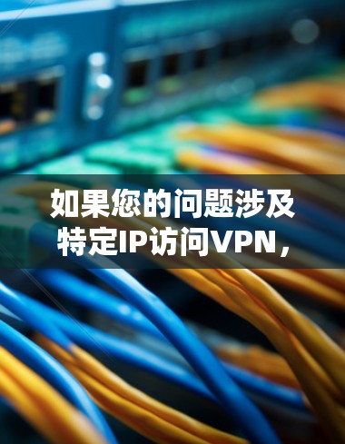 如果您的问题涉及特定IP访问VPN，我将为您提供详细的步骤和解释