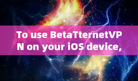 To use BetaTternetVPN on your iOS device,follow these organized steps: