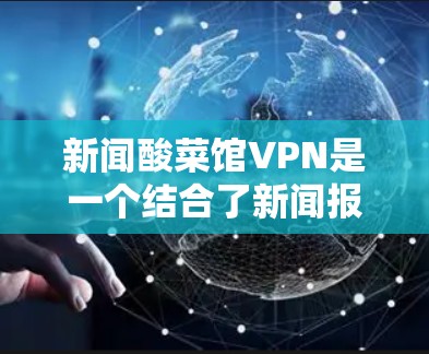 新闻酸菜馆VPN是一个结合了新闻报道和酸菜馆美食的平台，用户可能需要使用VPN来访问这些内容。以下是关于如何使用VPN访问新闻酸菜馆的具体步骤和注意事项