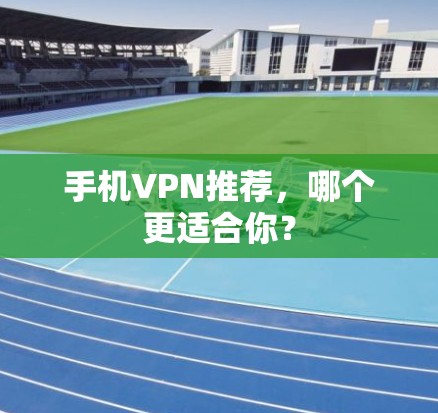 手机VPN推荐，哪个更适合你？