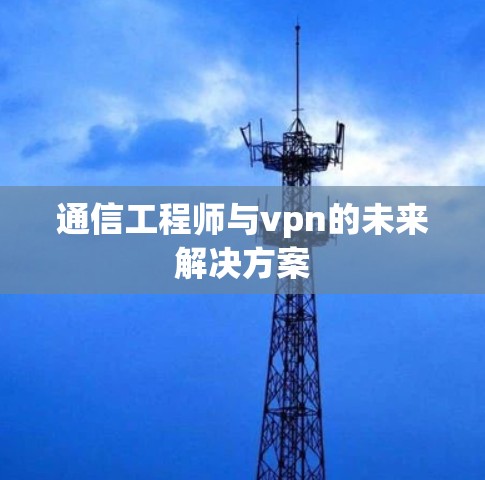 通信工程师与vpn的未来解决方案