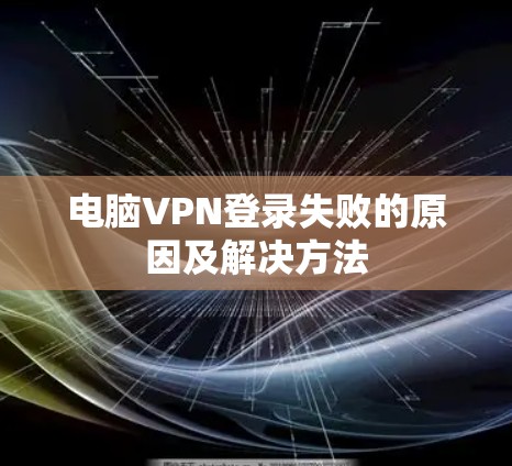 电脑VPN登录失败的原因及解决方法