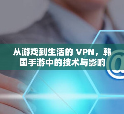 从游戏到生活的 VPN,韩国手游中的技术与影响
