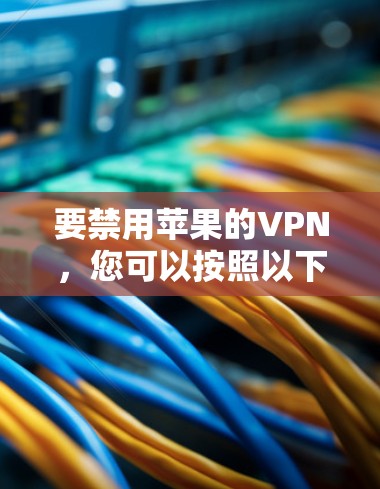 要禁用苹果的VPN,您可以按照以下步骤操作