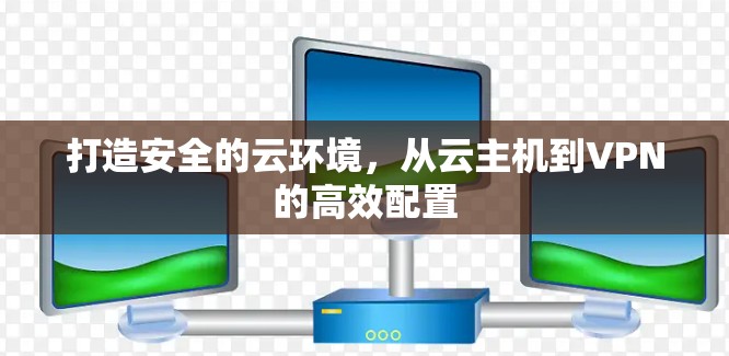 打造安全的云环境，从云主机到VPN的高效配置