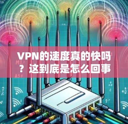 VPN的速度真的快吗？这到底是怎么回事？