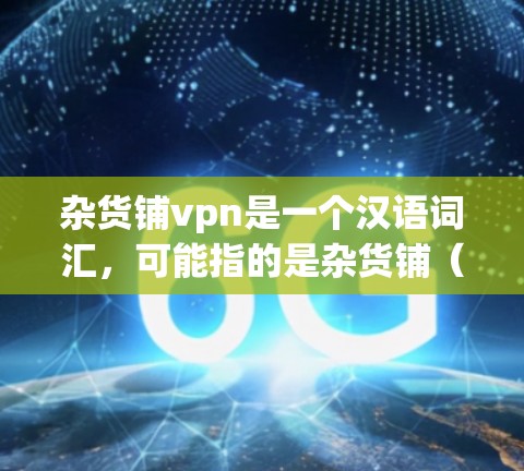 杂货铺vpn是一个汉语词汇，可能指的是杂货铺（即商店）加上vpn（保护）的组合，具体含义可能需要结合上下文来确定。以下是一些可能的解释