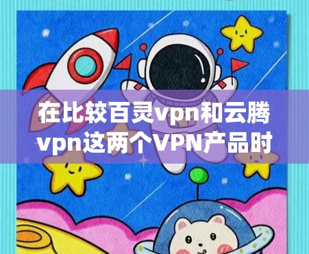 在比较百灵vpn和云腾vpn这两个VPN产品时，以下是一些关键的对比分析和建议