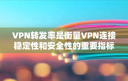 VPN转发率是衡量VPN连接稳定性和安全性的重要指标。以下是关于转发率评测的详细分析