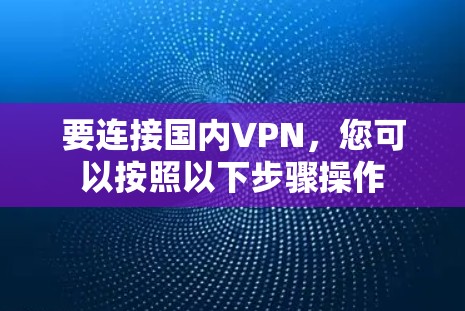 要连接国内VPN,您可以按照以下步骤操作
