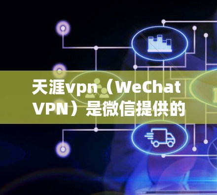 天涯vpn（WeChat VPN）是微信提供的VPN服务，专为微信用户设计，旨在提供加密连接，保护在微信上进行高负载服务的安全性。以下是基于以上思考的逐步总结