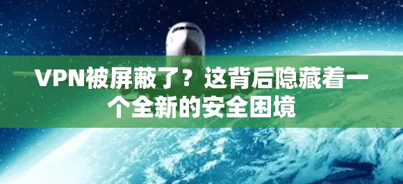 VPN被屏蔽了？这背后隐藏着一个全新的安全困境