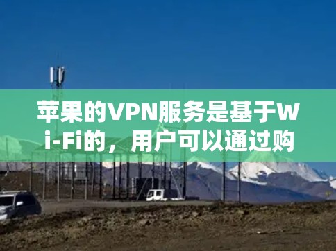 苹果的VPN服务是基于Wi-Fi的，用户可以通过购买苹果VPN服务来访问互联网。以下是关于苹果VPN的一些关键信息
