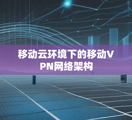 移动云环境下的移动VPN网络架构