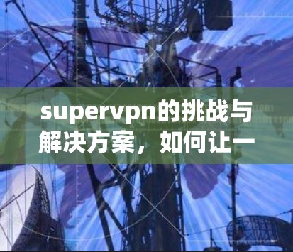 supervpn的挑战与解决方案，如何让一款高级VPN工具真正成为用户的好帮手
