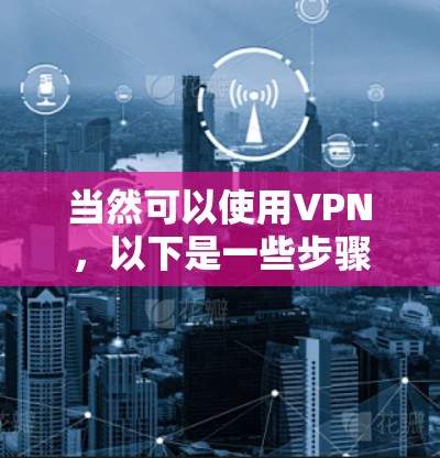 当然可以使用VPN，以下是一些步骤指南