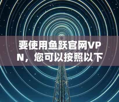 要使用鱼跃官网VPN，您可以按照以下步骤操作