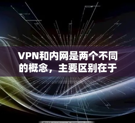 VPN和内网是两个不同的概念，主要区别在于目的和功能的层次。以下是它们的主要区别
