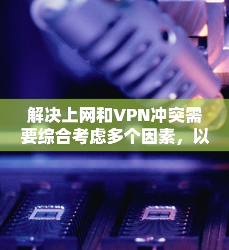 解决上网和VPN冲突需要综合考虑多个因素，以优化用户体验和数据安全。以下是一些实用的解决方案