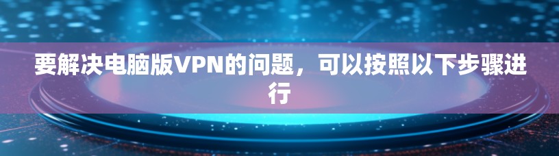 要解决电脑版VPN的问题，可以按照以下步骤进行
