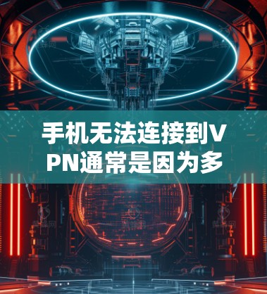 手机无法连接到VPN通常是因为多种因素造成的，以下是详细的解决步骤
