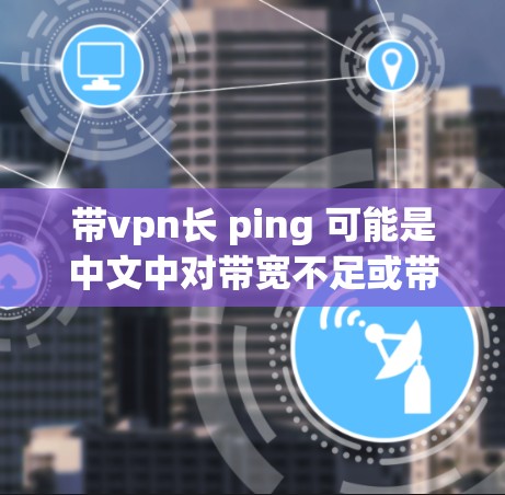 带vpn长 ping 可能是中文中对带宽不足或带宽过载的表达，具体含义可能因上下文而异。以下是一些可能的解释