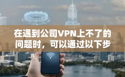 在遇到公司VPN上不了的问题时，可以通过以下步骤进行排查和解决