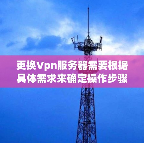 更换Vpn服务器需要根据具体需求来确定操作步骤。以下是一个常见的更换Vpn服务器的步骤指南