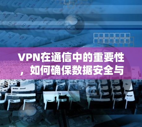 VPN在通信中的重要性，如何确保数据安全与透明传输？