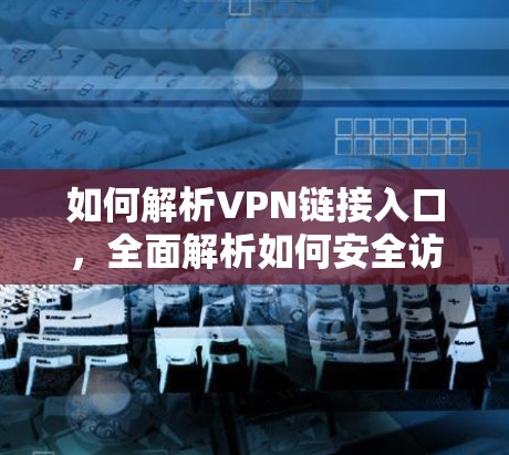 如何解析VPN链接入口，全面解析如何安全访问加密网络