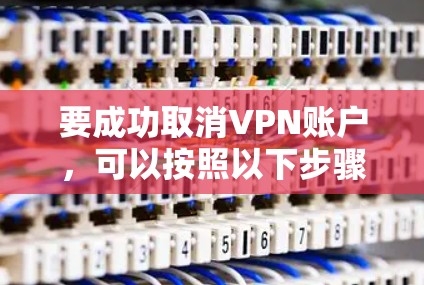要成功取消VPN账户，可以按照以下步骤进行