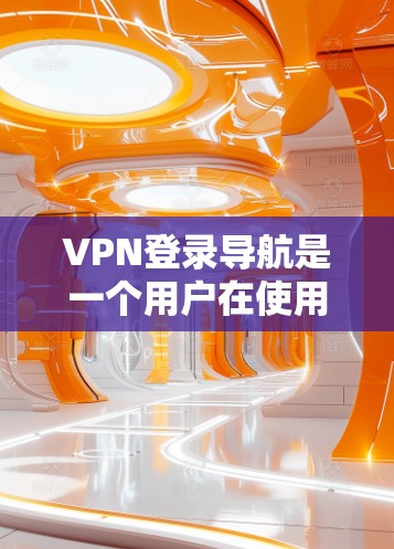 VPN登录导航是一个用户在使用VPN服务时的步骤指南，旨在帮助用户顺利登录并使用其加密通信功能。以下是一个结构清晰的指南