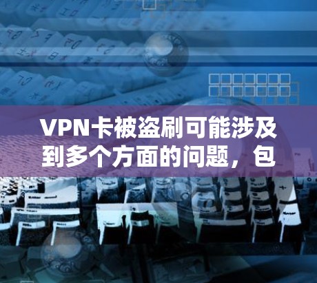 VPN卡被盗刷可能涉及到多个方面的问题,包括密码被盗、网络设备被攻击、加密软件被篡改等。以下是一些可能的解决方法