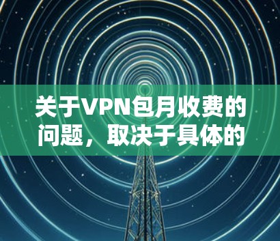关于VPN包月收费的问题，取决于具体的VPN服务提供商，可能有多种收费方式。以下是一些常见的VPN包月收费情况