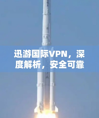 迅游国际VPN，深度解析，安全可靠，轻松社交