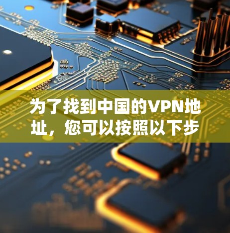 为了找到中国的VPN地址，您可以按照以下步骤进行系统性地整理