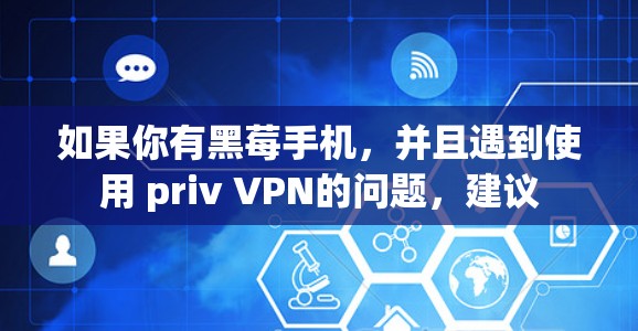 如果你有黑莓手机，并且遇到使用 priv VPN的问题，建议