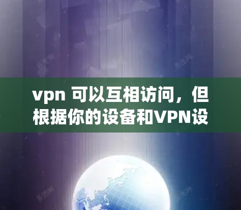 vpn 可以互相访问，但根据你的设备和VPN设置，访问的方式和方式可能有所不同。以下是一些通用的步骤，可以帮助你测试互相访问