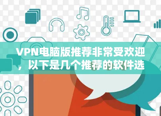 VPN电脑版推荐非常受欢迎，以下是几个推荐的软件选项，涵盖了免费和付费版本，建议用户根据自己的需求和预算选择合适的软件