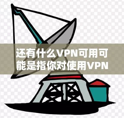 还有什么VPN可用可能是指你对使用VPN服务感到困扰或想要了解如何更好地使用VPN。如果你对VPN有疑问或需要进一步的建议,可以告诉我更多细节。以下是一些可能的解答方向