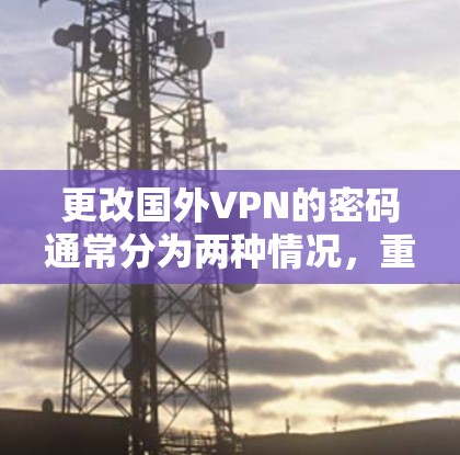 更改国外VPN的密码通常分为两种情况，重置密码和更换服务。以下是详细的步骤指南