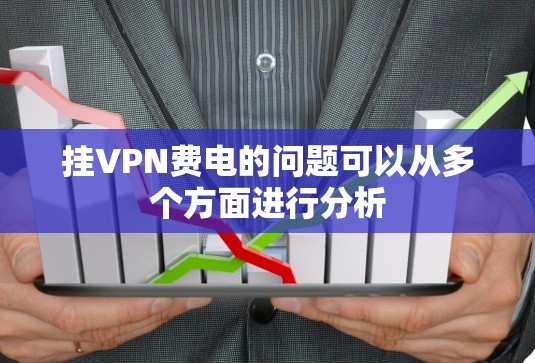 挂VPN费电的问题可以从多个方面进行分析
