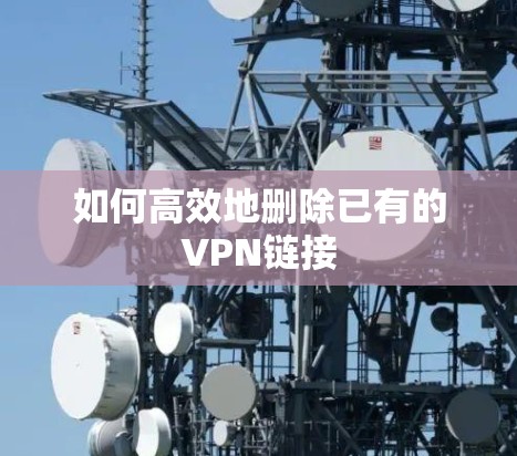 如何高效地删除已有的VPN链接
