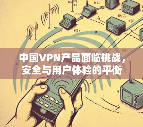 中国VPN产品面临挑战，安全与用户体验的平衡