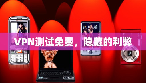 VPN测试免费，隐藏的利弊