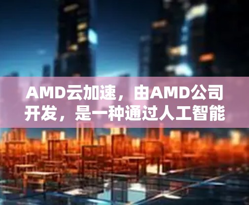 AMD云加速,由AMD公司开发,是一种通过人工智能和大数据技术优化电脑性能的软件,主要用于加速后台程序。以下是对AMD云加速的详细介绍